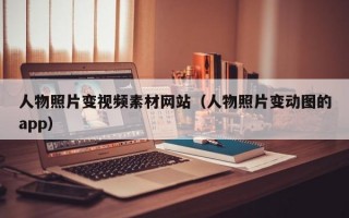 人物照片变视频素材网站（人物照片变动图的app）