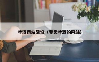 啤酒网站建设（专卖啤酒的网站）
