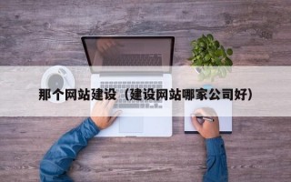 那个网站建设（建设网站哪家公司好）