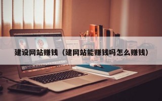 建设网站赚钱（建网站能赚钱吗怎么赚钱）
