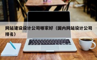 网站建设设计公司哪家好（国内网站设计公司排名）
