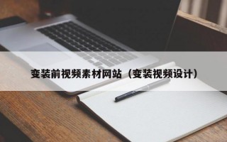 变装前视频素材网站（变装视频设计）