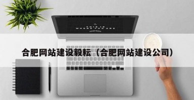 合肥网站建设毅耘(合肥网站建设公司) 合肥网站建设毅耘(合肥网站建设公司)