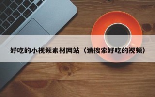 好吃的小视频素材网站（请搜索好吃的视频）
