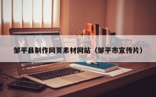 邹平县制作网页素材网站（邹平市宣传片）