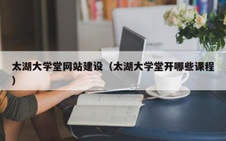 太湖大学堂网站建设（太湖大学堂开哪些课程）