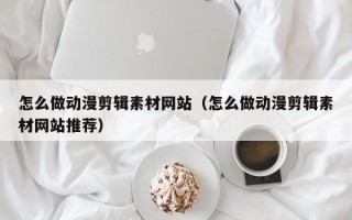 怎么做动漫剪辑素材网站（怎么做动漫剪辑素材网站推荐）