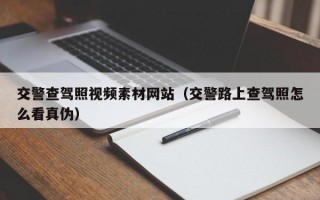 交警查驾照视频素材网站（交警路上查驾照怎么看真伪）