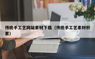 传统手工艺网站素材下载（传统手工艺素材积累）