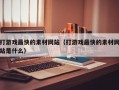 打游戏最快的素材网站（打游戏最快的素材网站是什么）