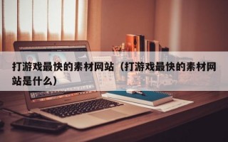 打游戏最快的素材网站（打游戏最快的素材网站是什么）