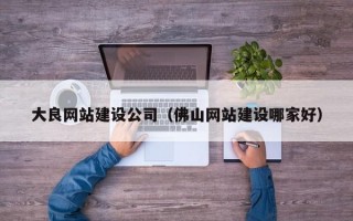大良网站建设公司（佛山网站建设哪家好）