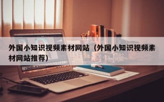 外国小知识视频素材网站（外国小知识视频素材网站推荐）
