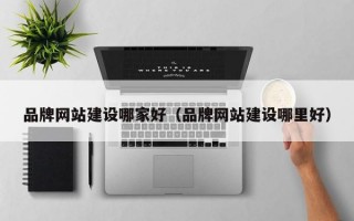 品牌网站建设哪家好（品牌网站建设哪里好）