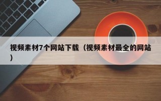 视频素材7个网站下载（视频素材最全的网站）