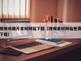 视频和图片素材网站下载（视频素材网站免费下载）