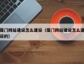 厦门网站建设怎么建设（厦门网站建设怎么建设的）