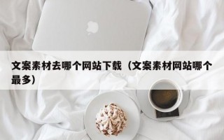文案素材去哪个网站下载（文案素材网站哪个最多）