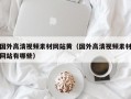 国外高清视频素材网站黄（国外高清视频素材网站有哪些）