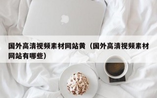 国外高清视频素材网站黄（国外高清视频素材网站有哪些）