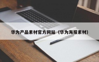 华为产品素材官方网站（华为海报素材）