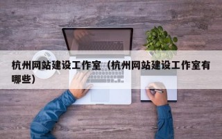 杭州网站建设工作室（杭州网站建设工作室有哪些）