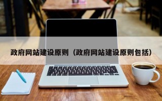 政府网站建设原则（政府网站建设原则包括）