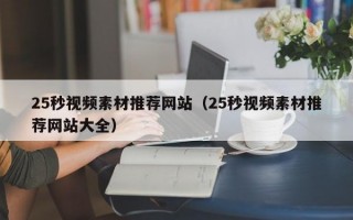 25秒视频素材推荐网站（25秒视频素材推荐网站大全）
