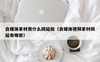自媒体素材用什么网站拍（自媒体视频素材网站有哪些）