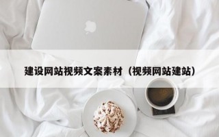 建设网站视频文案素材（视频网站建站）