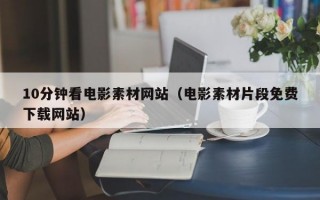 10分钟看电影素材网站（电影素材片段免费下载网站）