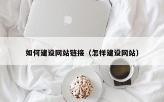 如何建设网站链接（怎样建设网站）