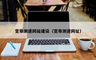 宽带测速网站建设（宽带测速网址）
