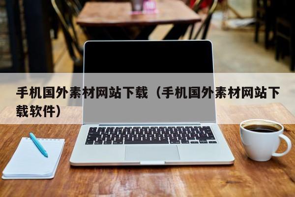 手机国外素材网站下载(手机国外素材网站下载软件)