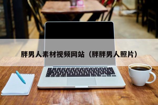 胖男人素材视频网站(胖胖男人照片)