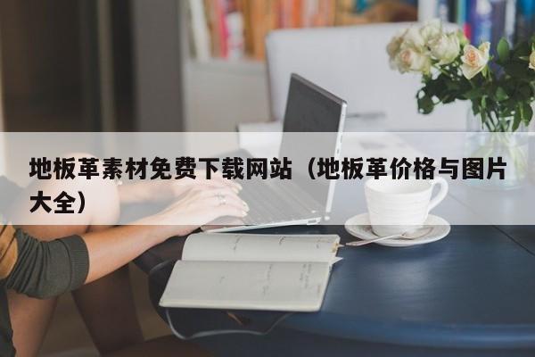 地板革素材免费下载网站(地板革价格与图片大全)